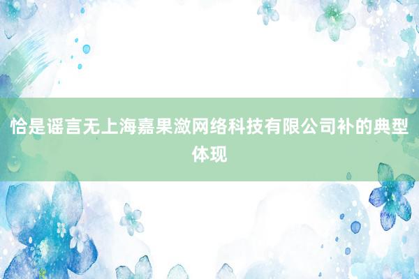 恰是谣言无上海嘉果潋网络科技有限公司补的典型体现