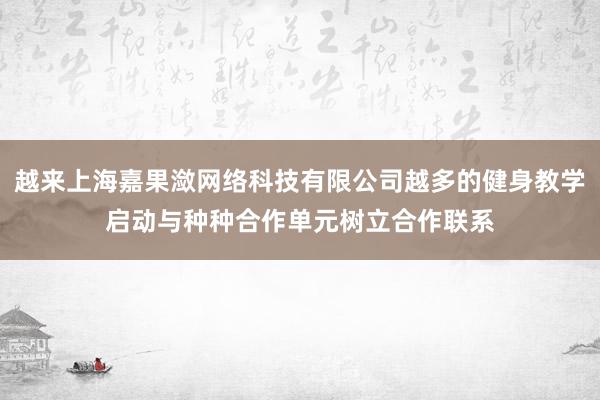 越来上海嘉果潋网络科技有限公司越多的健身教学启动与种种合作单元树立合作联系