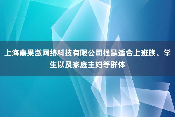 上海嘉果潋网络科技有限公司很是适合上班族、学生以及家庭主妇等群体