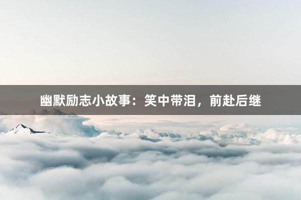 幽默励志小故事:笑中带泪,前赴后继